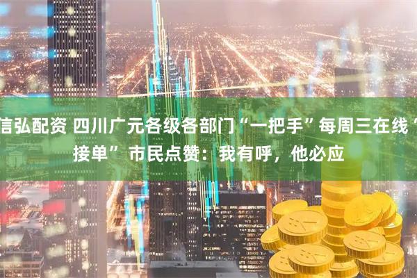 信弘配资 四川广元各级各部门“一把手”每周三在线“接单” 市民点赞：我有呼，他必应