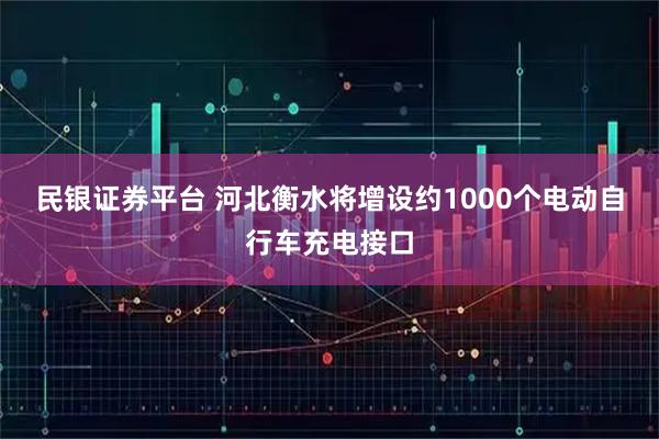 民银证券平台 河北衡水将增设约1000个电动自行车充电接口