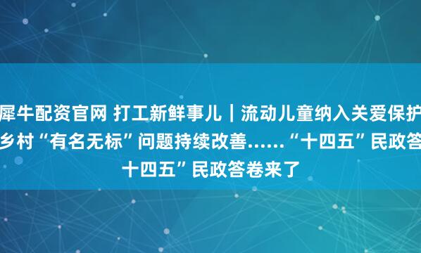 犀牛配资官网 打工新鲜事儿｜流动儿童纳入关爱保护范围、乡村“有名无标”问题持续改善......“十四五”民政答卷来了