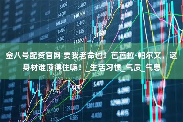 金八号配资官网 要我老命也！芭芭拉·帕尔文，这身材谁顶得住嘛！_生活习惯_气质_气息