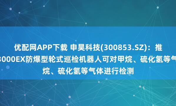 优配网APP下载 申昊科技(300853.SZ)：推出的SHIR-3000EX防爆型轮式巡检机器人可对甲烷、硫化氢等气体进行检测