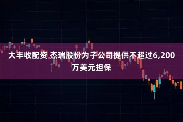 大丰收配资 杰瑞股份为子公司提供不超过6,200万美元担保