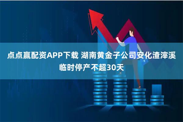 点点赢配资APP下载 湖南黄金子公司安化渣滓溪临时停产不超30天