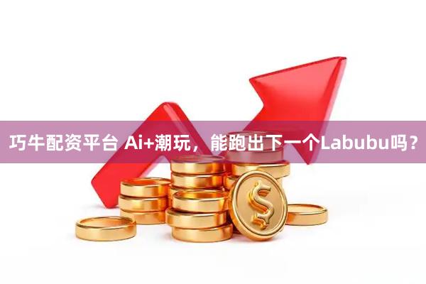 巧牛配资平台 Ai+潮玩,能跑出下一个Labubu吗?