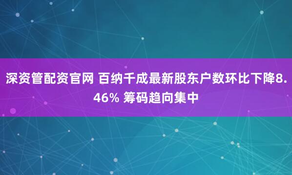 深资管配资官网 百纳千成最新股东户数环比下降8.46% 筹码趋向集中