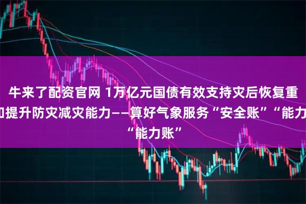 牛来了配资官网 1万亿元国债有效支持灾后恢复重建和提升防灾减灾能力——算好气象服务“安全账”“能力账”