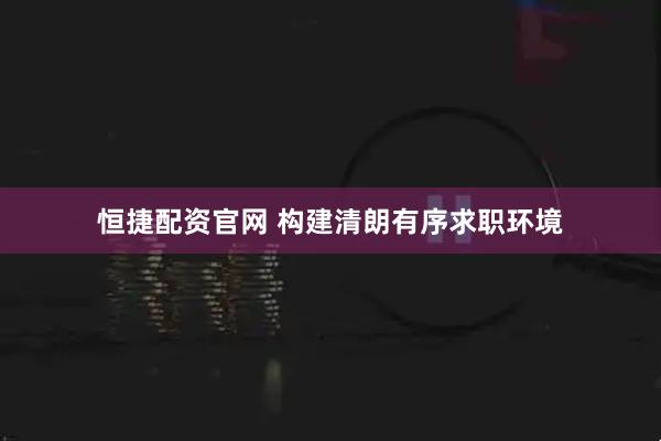 恒捷配资官网 构建清朗有序求职环境
