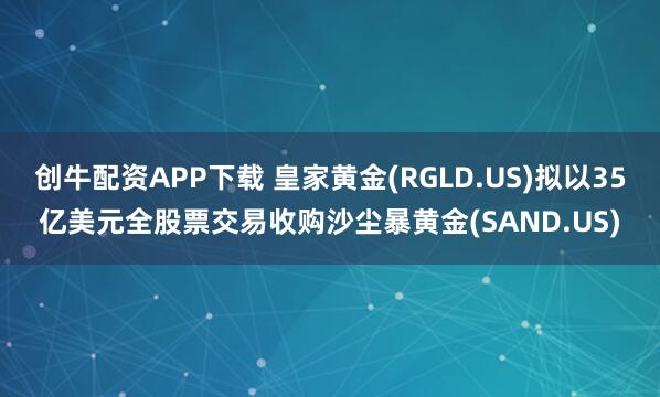 创牛配资APP下载 皇家黄金(RGLD.US)拟以35亿美元全股票交易收购沙尘暴黄金(SAND.US)