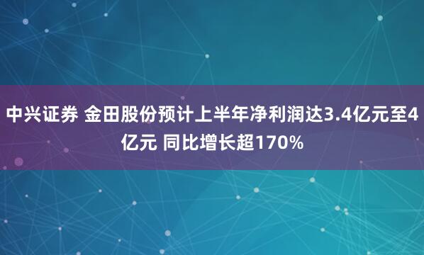 中兴证券 金田股份预计上半年净利润达3.4亿元至4亿元 同比增长超170%