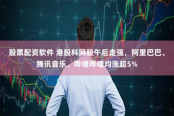 股票配资软件 港股科网股午后走强，阿里巴巴、腾讯音乐、哔哩哔哩均涨超5%