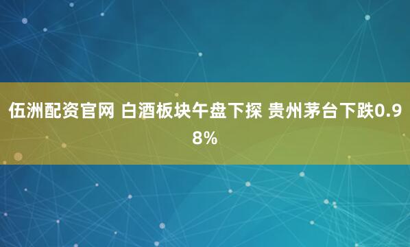 伍洲配资官网 白酒板块午盘下探 贵州茅台下跌0.98%