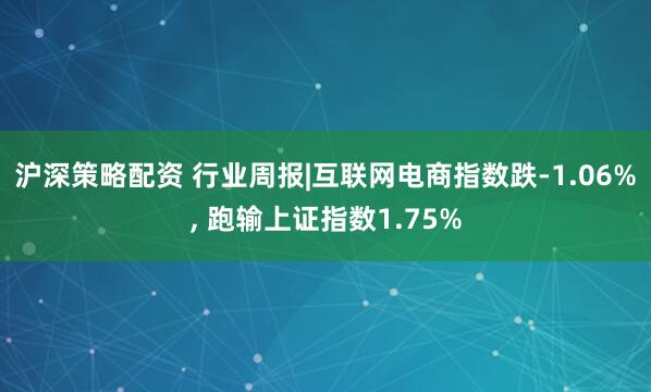 沪深策略配资 行业周报|互联网电商指数跌-1.06%, 跑输上证指数1.75%