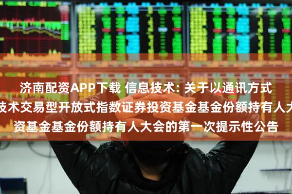 济南配资APP下载 信息技术: 关于以通讯方式召开华夏中证全指信息技术交易型开放式指数证券投资基金基金份额持有人大会的第一次提示性公告