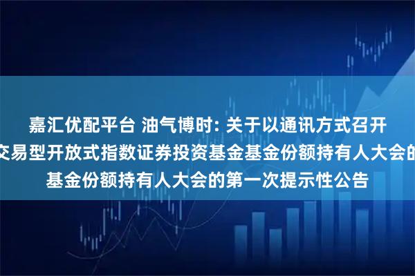 嘉汇优配平台 油气博时: 关于以通讯方式召开博时中证油气资源交易型开放式指数证券投资基金基金份额持有人大会的第一次提示性公告
