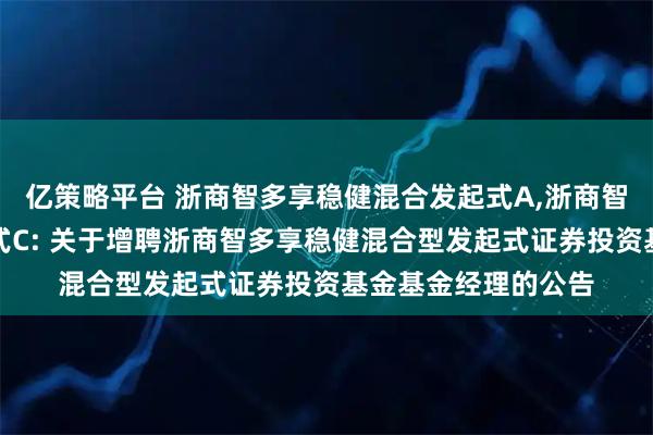 亿策略平台 浙商智多享稳健混合发起式A,浙商智多享稳健混合发起式C: 关于增聘浙商智多享稳健混合型发起式证券投资基金基金经理的公告