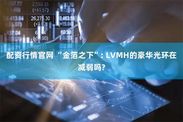 配资行情官网 “金箔之下”: LVMH的豪华光环在减弱吗?