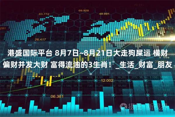 港盛国际平台 8月7日~8月21日大走狗屎运 横财偏财并发大财 富得流油的3生肖！_生活_财富_朋友