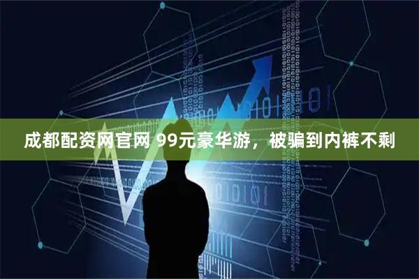 成都配资网官网 99元豪华游,被骗到内裤不剩