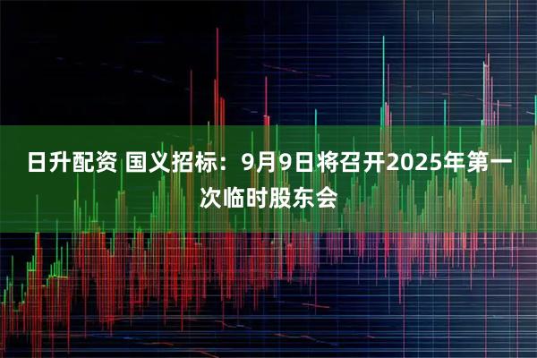 日升配资 国义招标：9月9日将召开2025年第一次临时股东会