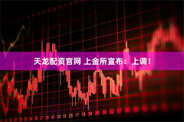 天龙配资官网 上金所宣布：上调！