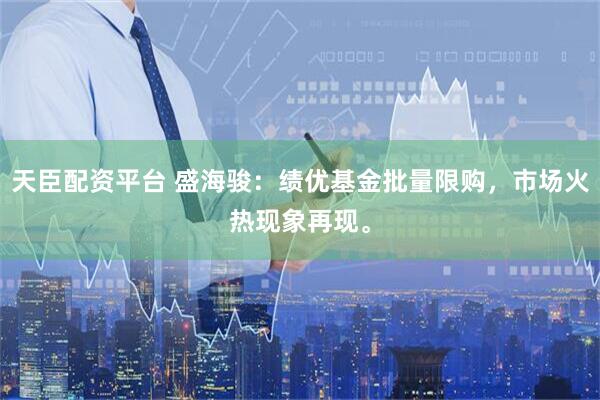 天臣配资平台 盛海骏:绩优基金批量限购,市场火热现象再现。