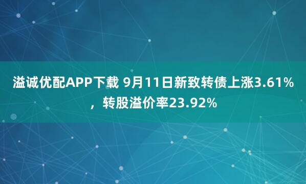溢诚优配APP下载 9月11日新致转债上涨3.61%,转股溢价率23.92%