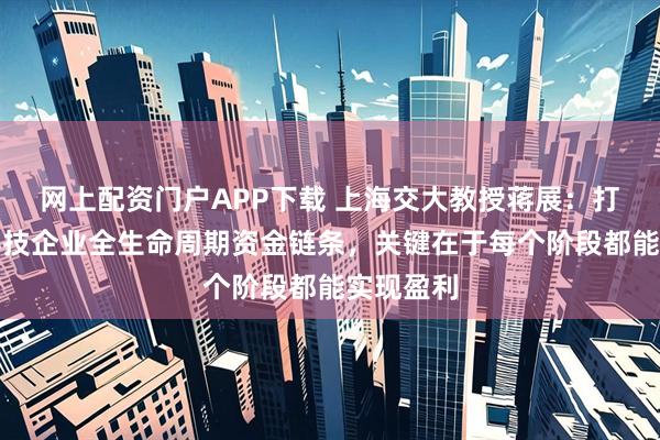 网上配资门户APP下载 上海交大教授蒋展：打造覆盖科技企业全生命周期资金链条，关键在于每个阶段都能实现盈利