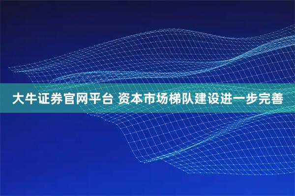 大牛证券官网平台 资本市场梯队建设进一步完善