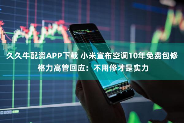 久久牛配资APP下载 小米宣布空调10年免费包修 格力高管回应:不用修才是实力