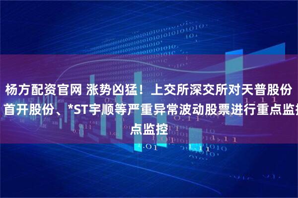 杨方配资官网 涨势凶猛！上交所深交所对天普股份、首开股份、*ST宇顺等严重异常波动股票进行重点监控