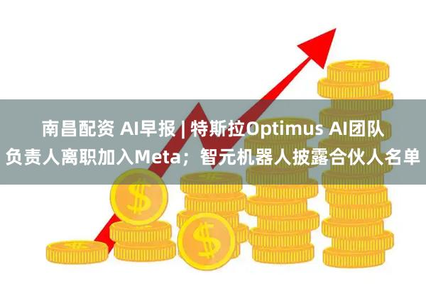 南昌配资 AI早报 | 特斯拉Optimus AI团队负责人离职加入Meta;智元机器人披露合伙人名单