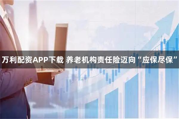 万利配资APP下载 养老机构责任险迈向“应保尽保”