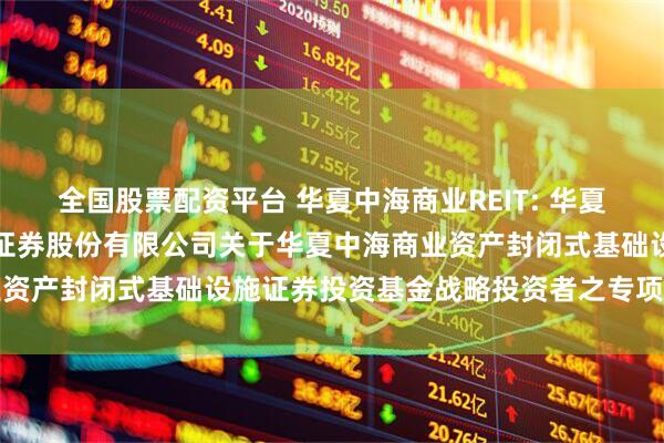全国股票配资平台 华夏中海商业REIT: 华夏基金管理有限公司、中信证券股份有限公司关于华夏中海商业资产封闭式基础设施证券投资基金战略投资者之专项核查报告