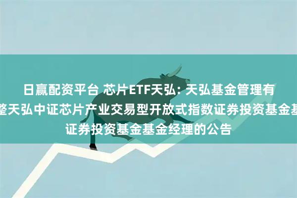 日赢配资平台 芯片ETF天弘: 天弘基金管理有限公司关于调整天弘中证芯片产业交易型开放式指数证券投资基金基金经理的公告