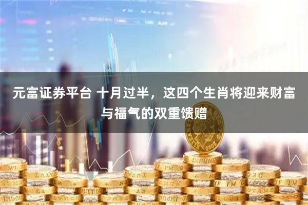 元富证券平台 十月过半,这四个生肖将迎来财富与福气的双重馈赠
