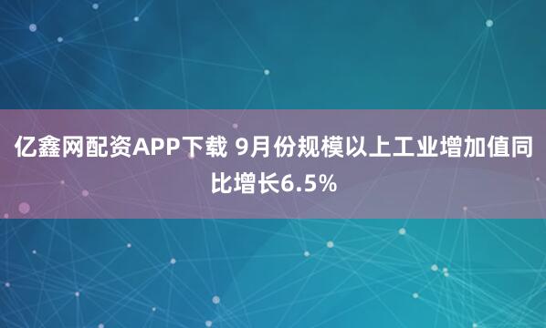 亿鑫网配资APP下载 9月份规模以上工业增加值同比增长6.5%