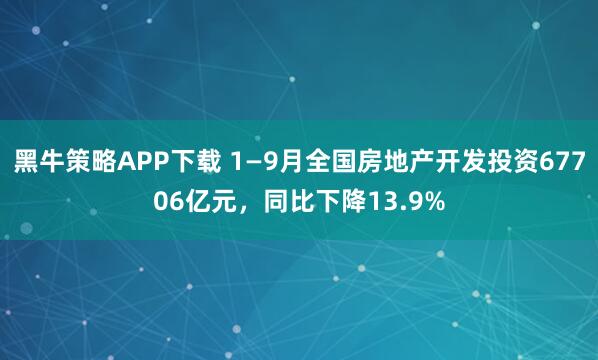 黑牛策略APP下载 1—9月全国房地产开发投资67706亿元,同比下降13.9%