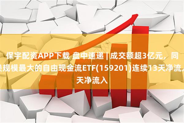 保宇配资APP下载 盘中速递 | 成交额超3亿元，同类规模最大的自由现金流ETF(159201)连续13天净流入