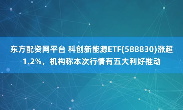 东方配资网平台 科创新能源ETF(588830)涨超1.2%，机构称本次行情有五大利好推动