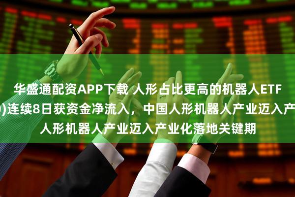 华盛通配资APP下载 人形占比更高的机器人ETF易方达(159530)连续8日获资金净流入,中国人形机器人产业迈入产业化落地关键期
