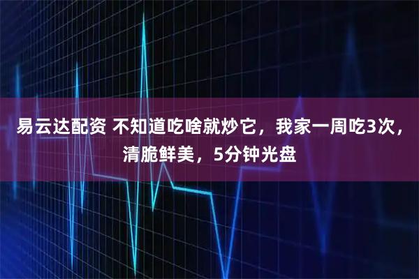 易云达配资 不知道吃啥就炒它，我家一周吃3次，清脆鲜美，5分钟光盘