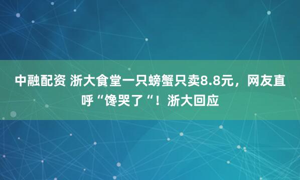 中融配资 浙大食堂一只螃蟹只卖8.8元,网友直呼“馋哭了“!浙大回应