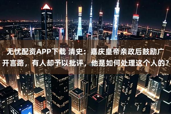 无忧配资APP下载 清史：嘉庆皇帝亲政后鼓励广开言路，有人却予以批评，他是如何处理这个人的？