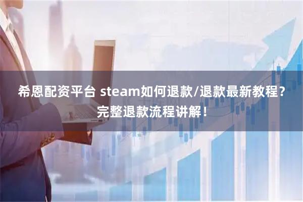 希恩配资平台 steam如何退款/退款最新教程？完整退款流程讲解！