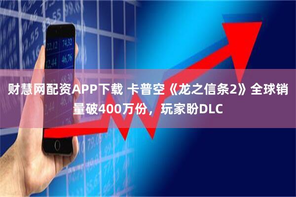 财慧网配资APP下载 卡普空《龙之信条2》全球销量破400万份，玩家盼DLC