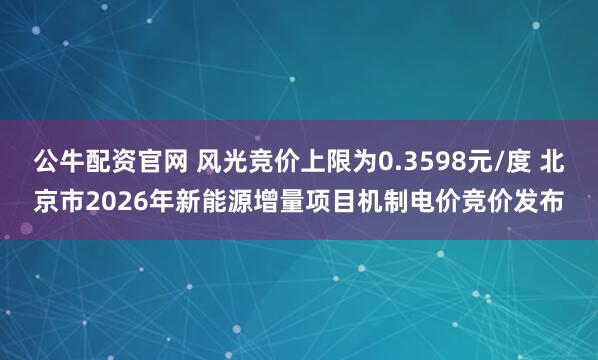 公牛配资官网 风光竞价上限为0.3598元/度 北京市2026年新能源增量项目机制电价竞价发布