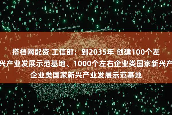 搭档网配资 工信部：到2035年 创建100个左右园区类国家新兴产业发展示范基地、1000个左右企业类国家新兴产业发展示范基地