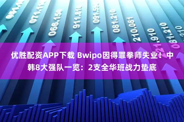 优胜配资APP下载 Bwipo因得罪拳师失业！中韩8大强队一览：2支全华班战力垫底
