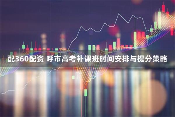 配360配资 呼市高考补课班时间安排与提分策略