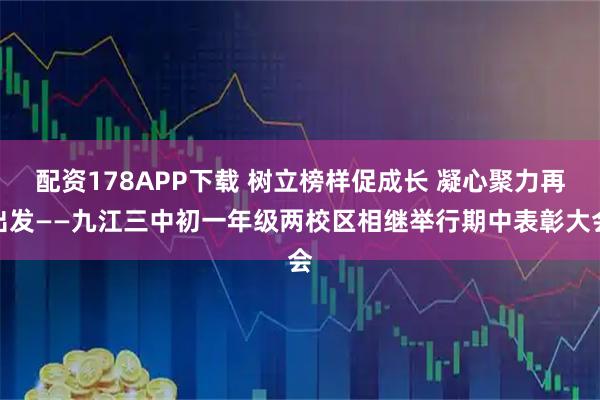 配资178APP下载 树立榜样促成长 凝心聚力再出发——九江三中初一年级两校区相继举行期中表彰大会